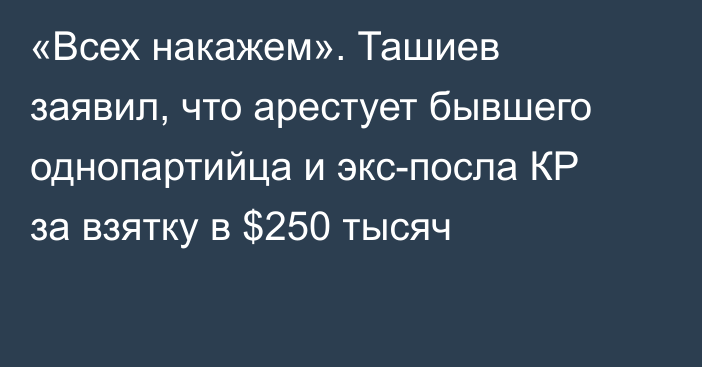 «Всех накажем». Ташиев заявил, что арестует бывшего однопартийца и экс-посла КР за взятку в $250 тысяч