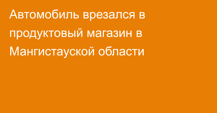 Автомобиль врезался в продуктовый магазин в Мангистауской области