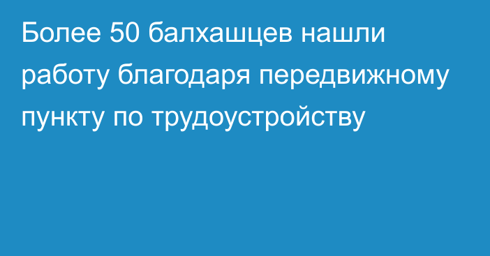 Более 50 балхашцев нашли работу благодаря передвижному пункту по трудоустройству