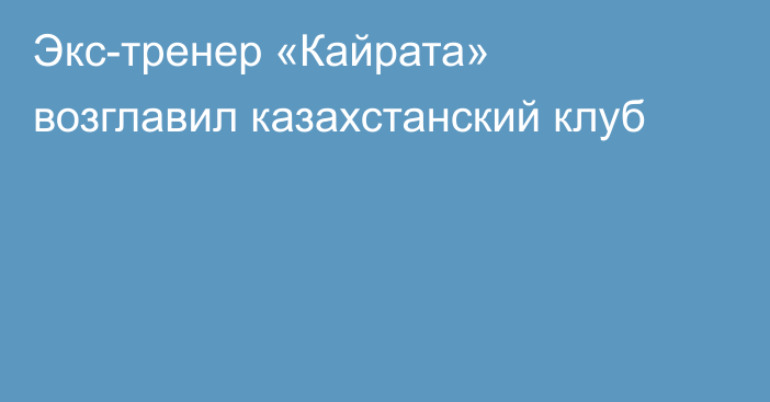 Экс-тренер «Кайрата» возглавил казахстанский клуб