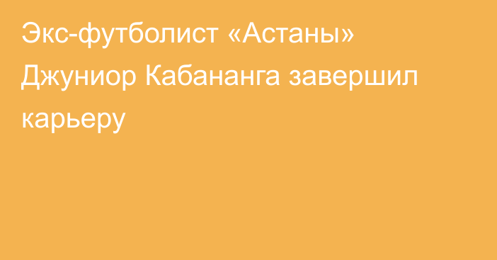 Экс-футболист «Астаны» Джуниор Кабананга завершил карьеру