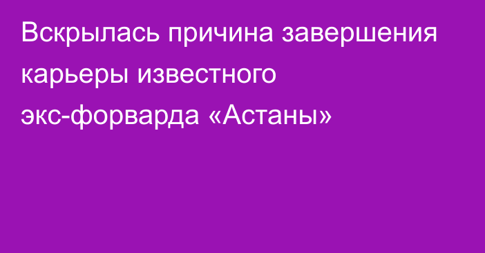 Вскрылась причина завершения карьеры известного экс-форварда «Астаны»