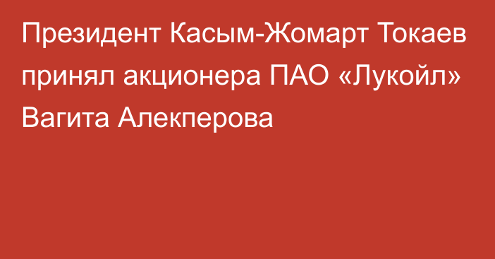 Президент Касым-Жомарт Токаев принял акционера ПАО «Лукойл» Вагита Алекперова