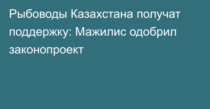 Рыбоводы Казахстана получат поддержку: Мажилис одобрил законопроект