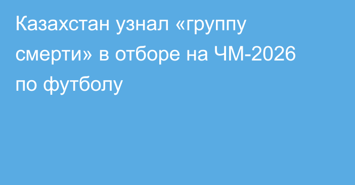 Казахстан узнал «группу смерти» в отборе на ЧМ-2026 по футболу