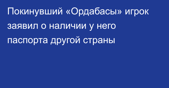 Покинувший «Ордабасы» игрок заявил о наличии у него паспорта другой страны