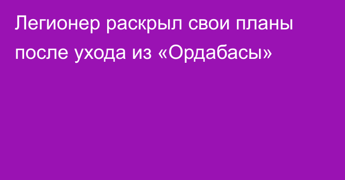 Легионер раскрыл свои планы после ухода из «Ордабасы»