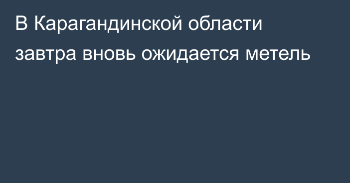 В Карагандинской области завтра вновь ожидается метель