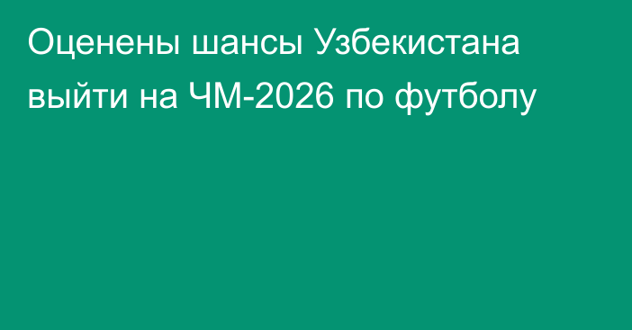 Оценены шансы Узбекистана выйти на ЧМ-2026 по футболу