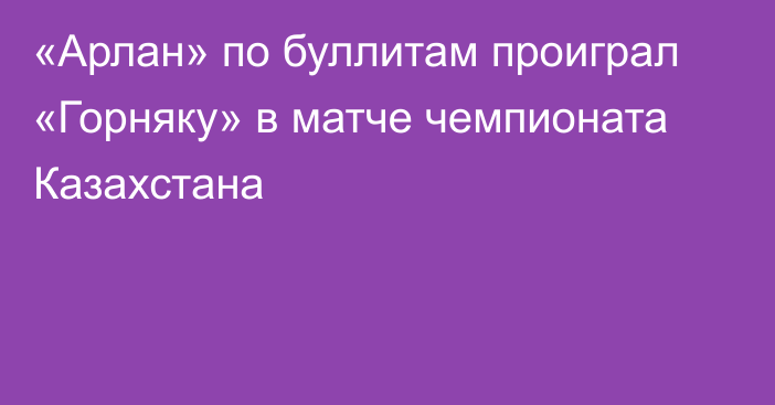 «Арлан» по буллитам проиграл «Горняку» в матче чемпионата Казахстана