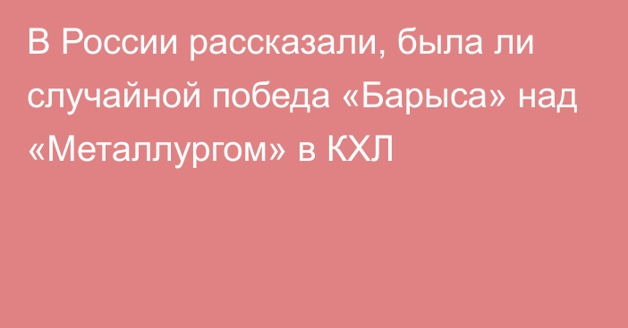 В России рассказали, была ли случайной победа «Барыса» над «Металлургом» в КХЛ