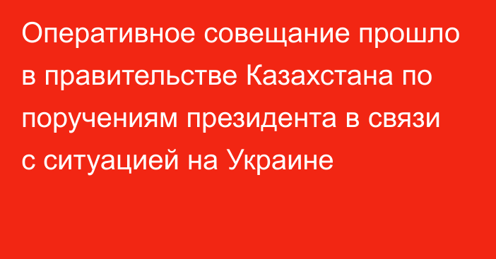 Оперативное совещание прошло в правительстве Казахстана по поручениям президента в связи с ситуацией на Украине