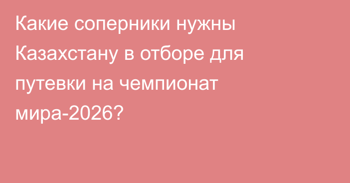 Какие соперники нужны Казахстану в отборе для путевки на чемпионат мира-2026?