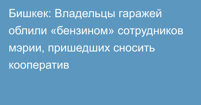 Бишкек: Владельцы гаражей облили «бензином» сотрудников мэрии, пришедших сносить кооператив