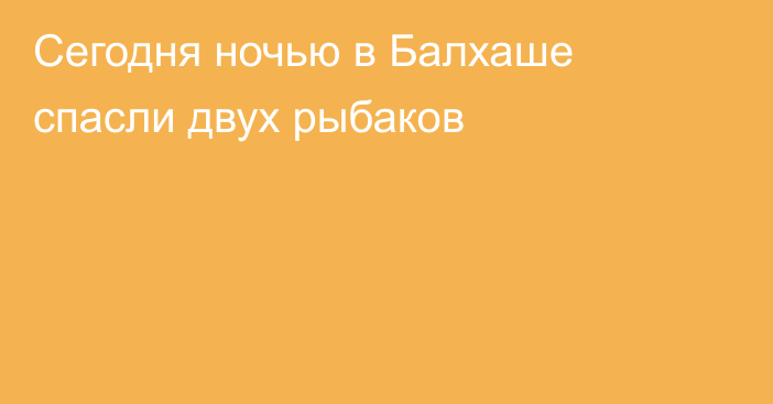 Сегодня ночью в Балхаше спасли двух рыбаков