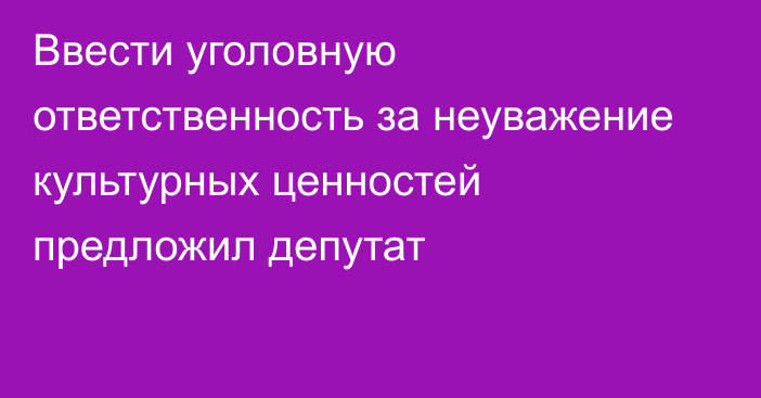 Ввести уголовную ответственность за неуважение культурных ценностей предложил депутат