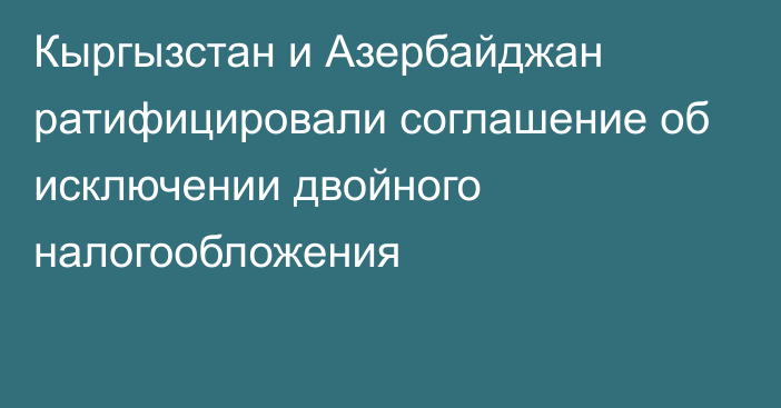 Кыргызстан и Азербайджан ратифицировали соглашение об исключении двойного налогообложения