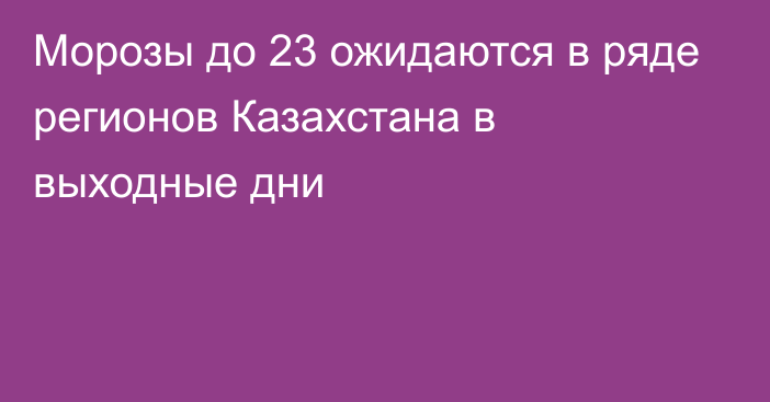 Морозы до 23 ожидаются в ряде регионов Казахстана в выходные дни