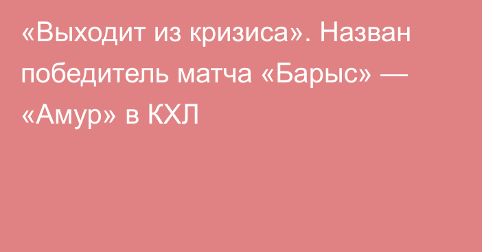 «Выходит из кризиса». Назван победитель матча «Барыс» — «Амур» в КХЛ