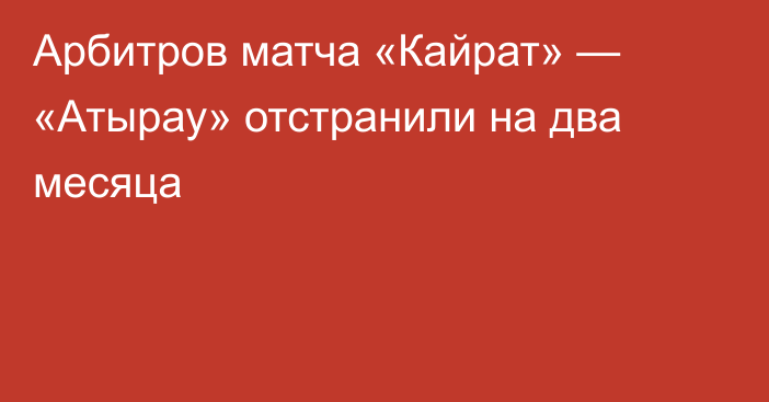 Арбитров матча «Кайрат» — «Атырау» отстранили на два месяца