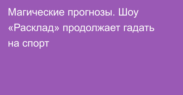 Магические прогнозы. Шоу «Расклад» продолжает гадать на спорт