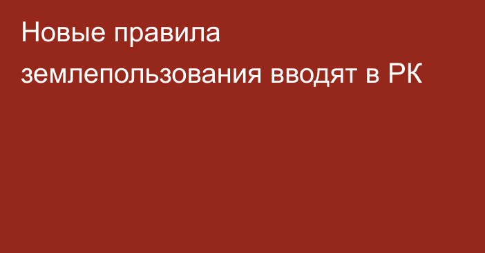 Новые правила землепользования вводят в РК