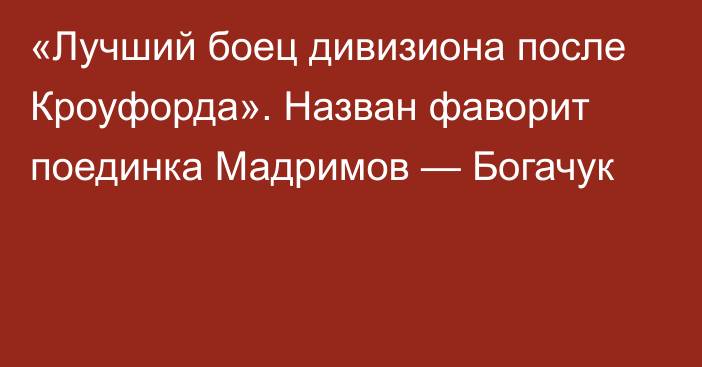 «Лучший боец дивизиона после Кроуфорда». Назван фаворит поединка Мадримов — Богачук