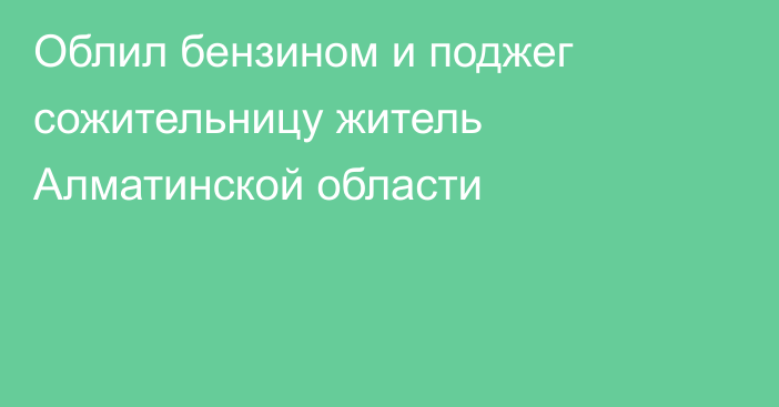 Облил бензином и поджег сожительницу житель Алматинской области