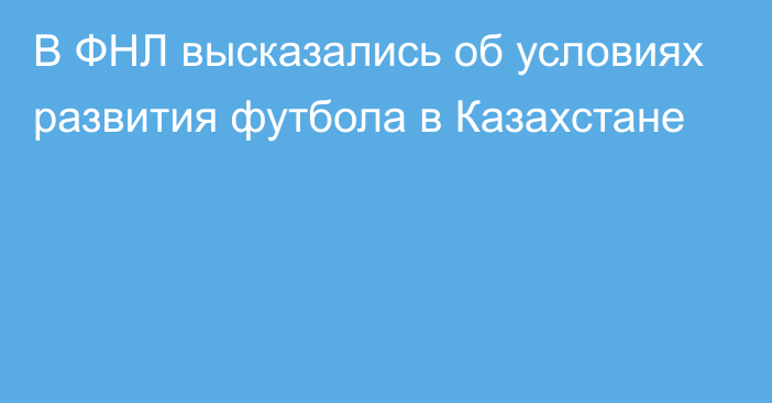 В ФНЛ высказались об условиях развития футбола в Казахстане