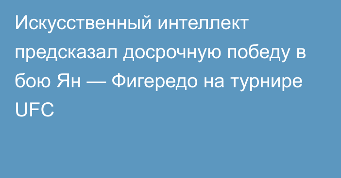 Искусственный интеллект предсказал досрочную победу в бою Ян — Фигередо на турнире UFC