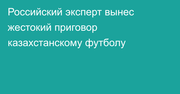 Российский эксперт вынес жестокий приговор казахстанскому футболу