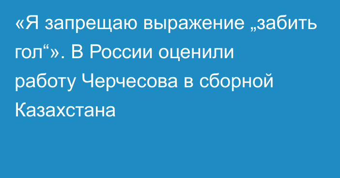 «Я запрещаю выражение „забить гол“». В России оценили работу Черчесова в сборной Казахстана