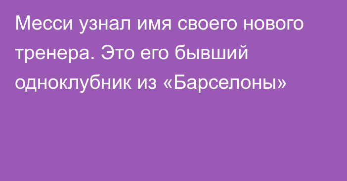 Месси узнал имя своего нового тренера. Это его бывший одноклубник из «Барселоны»