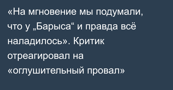 «На мгновение мы подумали, что у „Барыса“ и правда всё наладилось». Критик отреагировал на «оглушительный провал»