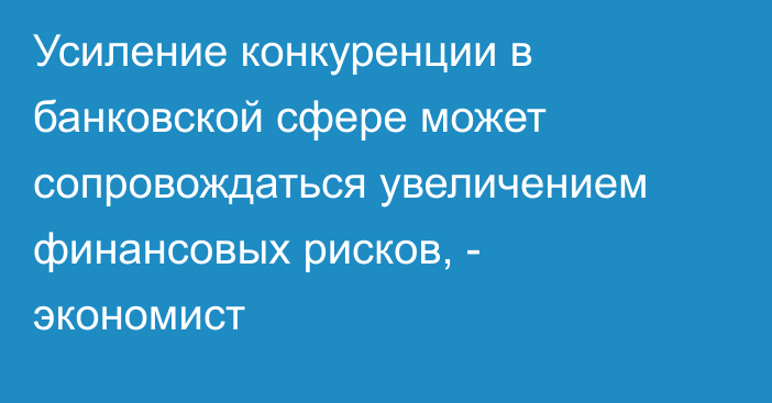 Усиление конкуренции в банковской сфере может сопровождаться увеличением финансовых рисков, - экономист