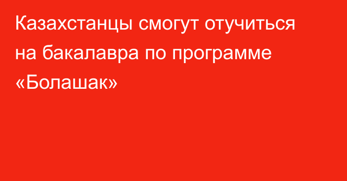 Казахстанцы смогут отучиться на бакалавра по программе «Болашак»