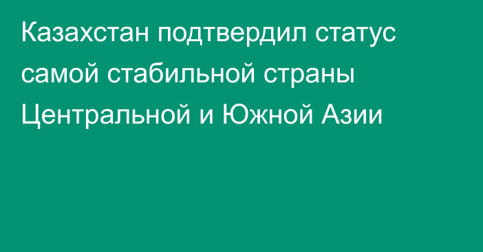 Казахстан подтвердил статус самой стабильной страны Центральной и Южной Азии