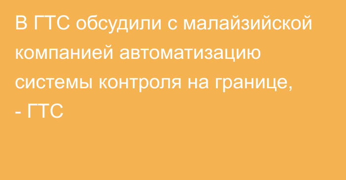 В ГТС обсудили с малайзийской компанией автоматизацию системы контроля на границе, - ГТС