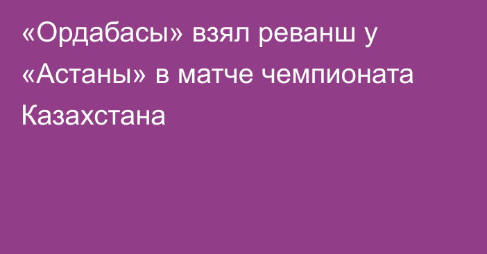 «Ордабасы» взял реванш у «Астаны» в матче чемпионата Казахстана