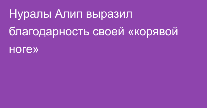 Нуралы Алип выразил благодарность своей «корявой ноге»