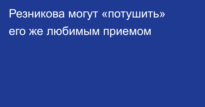 Резникова могут «потушить» его же любимым приемом