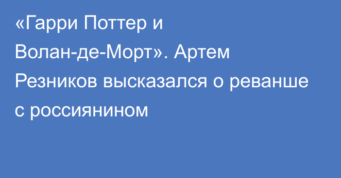 «Гарри Поттер и Волан-де-Морт». Артем Резников высказался о реванше с россиянином