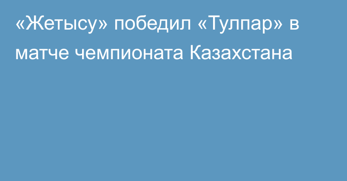 «Жетысу» победил «Тулпар» в матче чемпионата Казахстана