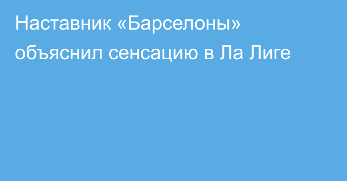 Наставник «Барселоны» объяснил сенсацию в Ла Лиге