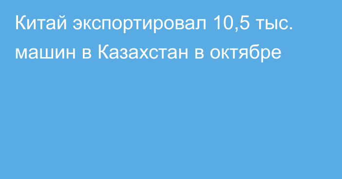 Китай экспортировал 10,5 тыс. машин в Казахстан в октябре