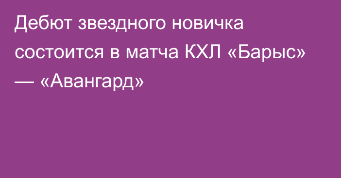 Дебют звездного новичка состоится в матча КХЛ «Барыс» — «Авангард»