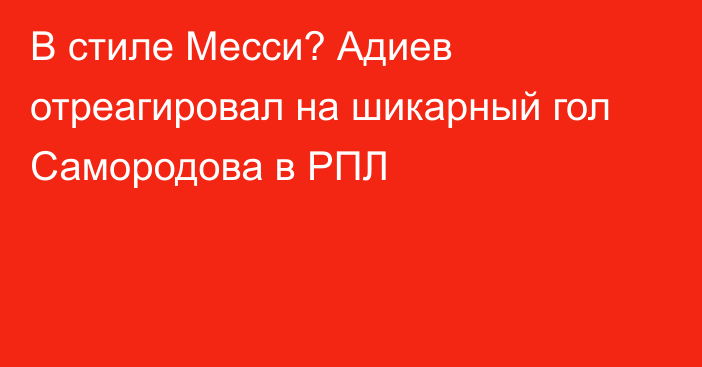 В стиле Месси? Адиев отреагировал на шикарный гол Самородова в РПЛ