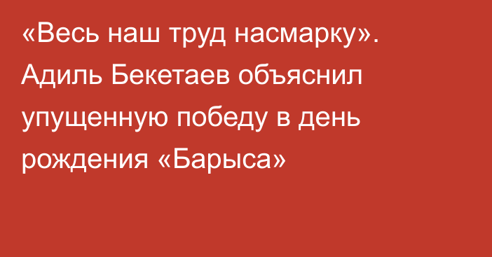 «Весь наш труд насмарку». Адиль Бекетаев объяснил упущенную победу в день рождения «Барыса»