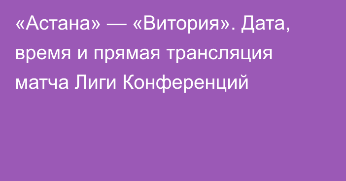 «Астана» — «Витория». Дата, время и прямая трансляция матча Лиги Конференций