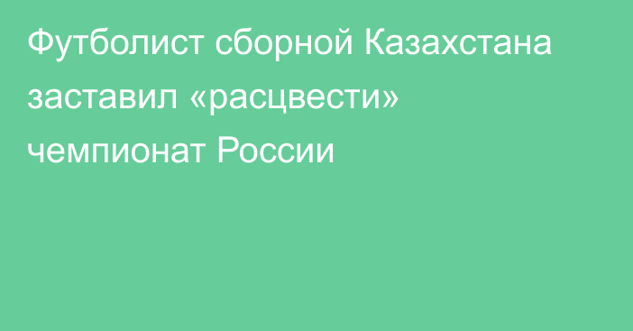 Футболист сборной Казахстана заставил «расцвести» чемпионат России